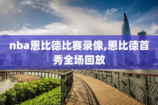 nba恩比德比赛录像,恩比德首秀全场回放