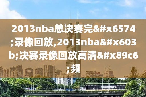 2013nba总决赛完整录像回放,2013nba总决赛录像回放高清视频