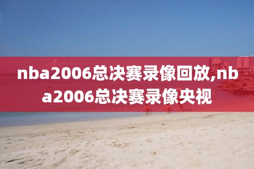 nba2006总决赛录像回放,nba2006总决赛录像央视
