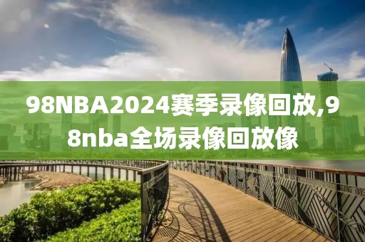 98NBA2024赛季录像回放,98nba全场录像回放像