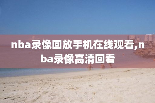 nba录像回放手机在线观看,nba录像高清回看