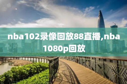 nba102录像回放88直播,nba1080p回放