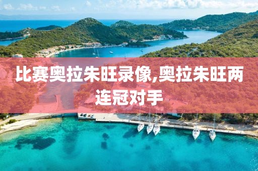 比赛奥拉朱旺录像,奥拉朱旺两连冠对手