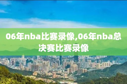 06年nba比赛录像,06年nba总决赛比赛录像