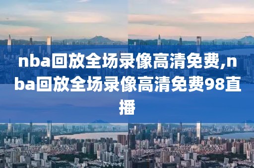 nba回放全场录像高清免费,nba回放全场录像高清免费98直播