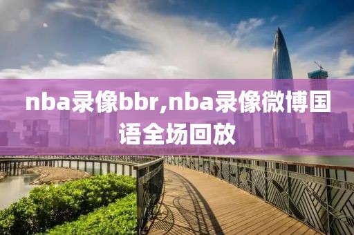 nba录像bbr,nba录像微博国语全场回放