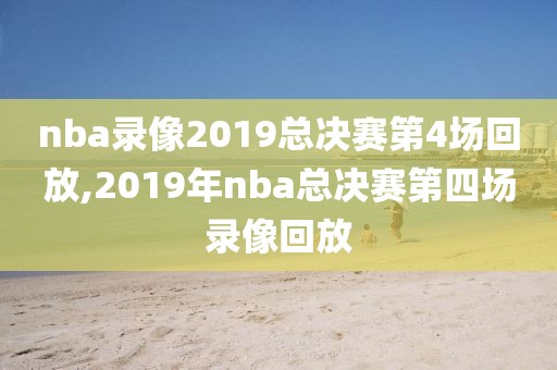 nba录像2019总决赛第4场回放,2019年nba总决赛第四场录像回放
