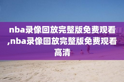 nba录像回放完整版免费观看,nba录像回放完整版免费观看高清