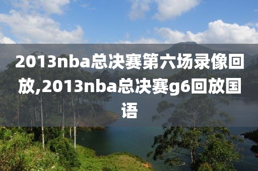 2013nba总决赛第六场录像回放,2013nba总决赛g6回放国语