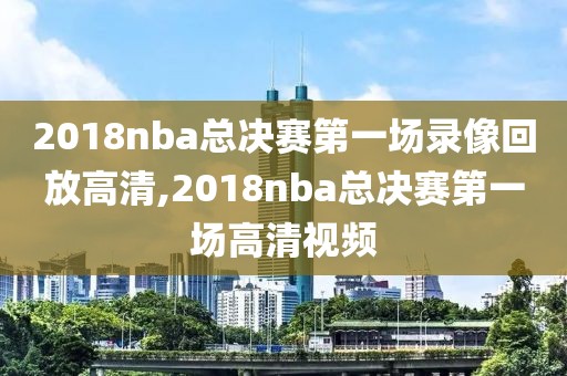 2018nba总决赛第一场录像回放高清,2018nba总决赛第一场高清视频