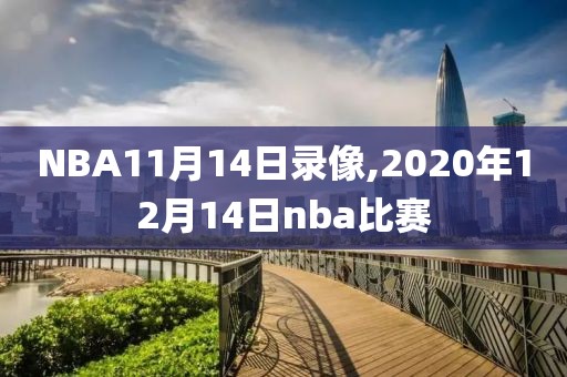 NBA11月14日录像,2020年12月14日nba比赛