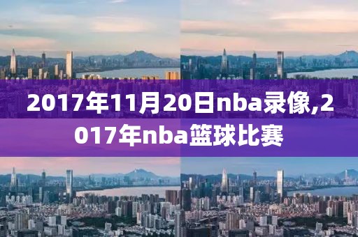 2017年11月20日nba录像,2017年nba篮球比赛