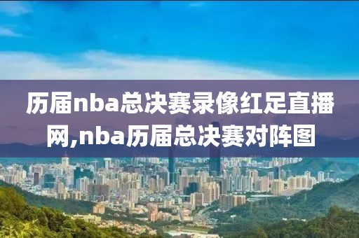 历届nba总决赛录像红足直播网,nba历届总决赛对阵图