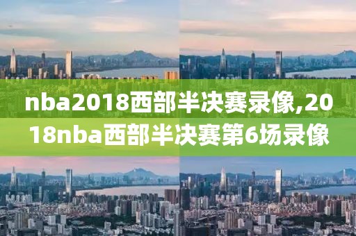 nba2018西部半决赛录像,2018nba西部半决赛第6场录像