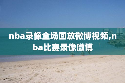 nba录像全场回放微博视频,nba比赛录像微博