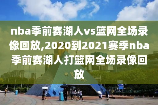 nba季前赛湖人vs篮网全场录像回放,2020到2021赛季nba季前赛湖人打篮网全场录像回放