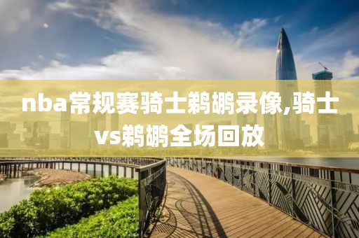 nba常规赛骑士鹈鹕录像,骑士vs鹈鹕全场回放