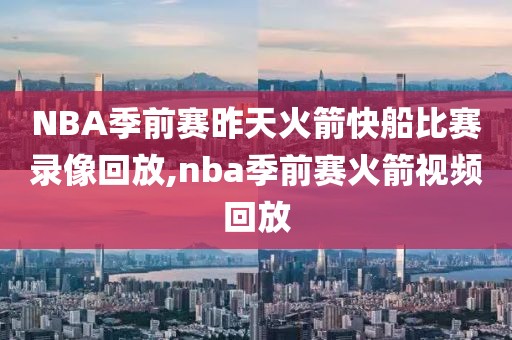 NBA季前赛昨天火箭快船比赛录像回放,nba季前赛火箭视频回放