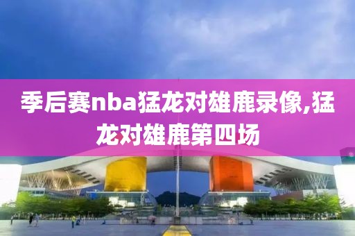 季后赛nba猛龙对雄鹿录像,猛龙对雄鹿第四场