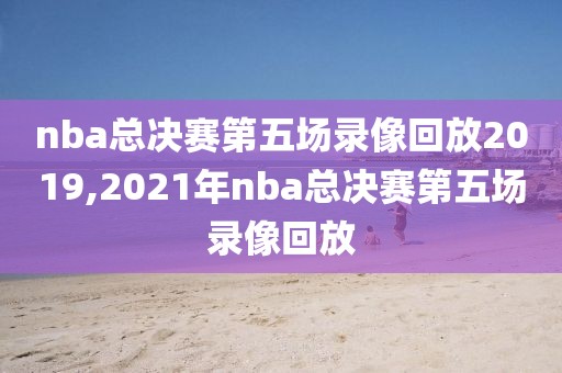 nba总决赛第五场录像回放2019,2021年nba总决赛第五场录像回放