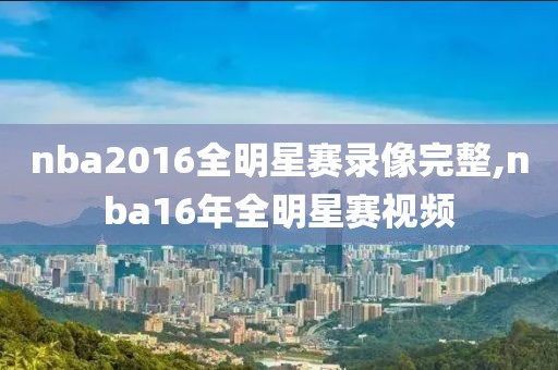nba2016全明星赛录像完整,nba16年全明星赛视频