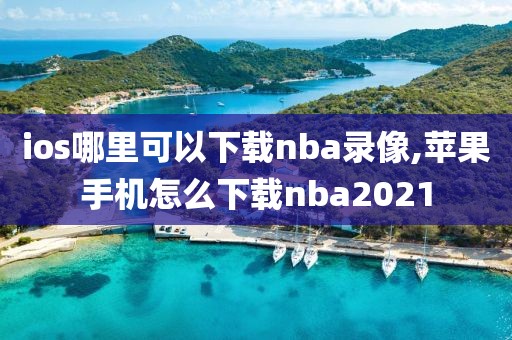 ios哪里可以下载nba录像,苹果手机怎么下载nba2021