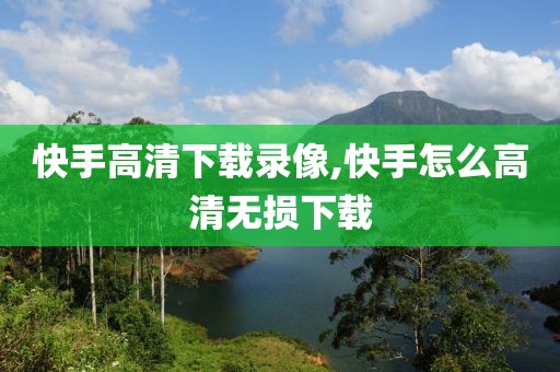快手高清下载录像,快手怎么高清无损下载
