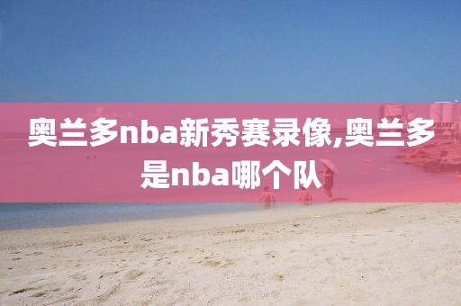 奥兰多nba新秀赛录像,奥兰多是nba哪个队