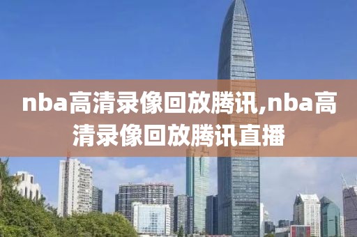 nba高清录像回放腾讯,nba高清录像回放腾讯直播
