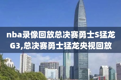 nba录像回放总决赛勇士S猛龙G3,总决赛勇士猛龙央视回放