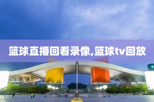 篮球直播回看录像,篮球tv回放
