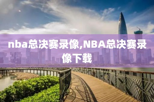 nba总决赛录像,NBA总决赛录像下载