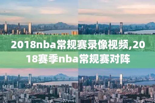 2018nba常规赛录像视频,2018赛季nba常规赛对阵