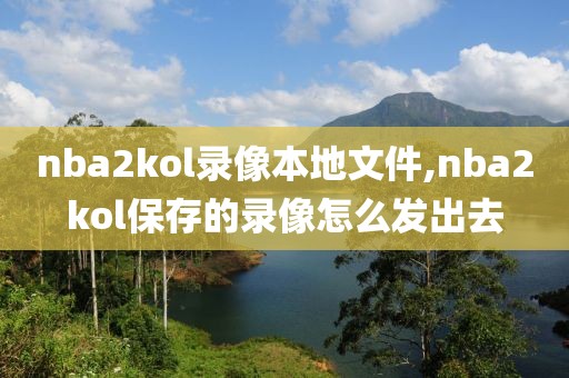 nba2kol录像本地文件,nba2kol保存的录像怎么发出去