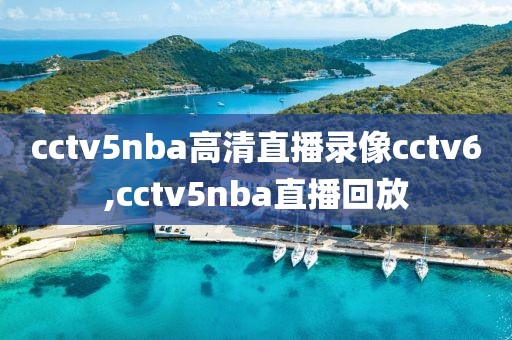 cctv5nba高清直播录像cctv6,cctv5nba直播回放