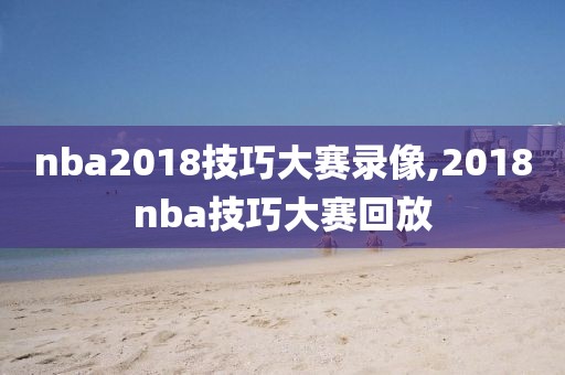nba2018技巧大赛录像,2018nba技巧大赛回放
