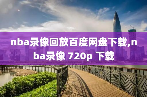 nba录像回放百度网盘下载,nba录像 720p 下载
