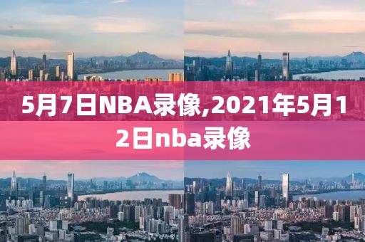 5月7日NBA录像,2021年5月12日nba录像
