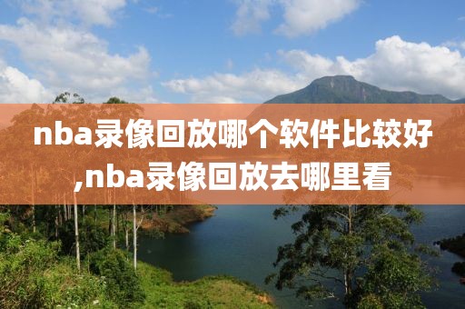 nba录像回放哪个软件比较好,nba录像回放去哪里看