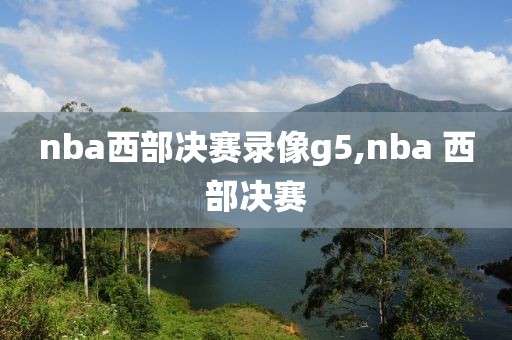 nba西部决赛录像g5,nba 西部决赛