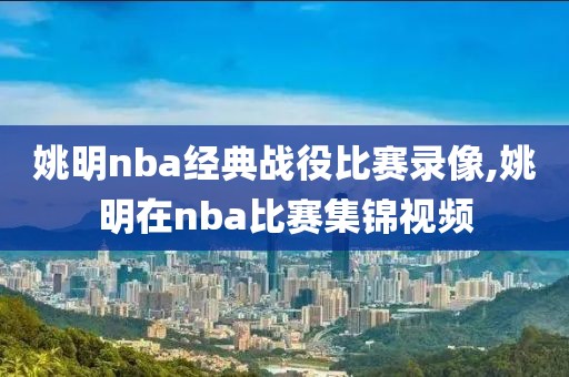 姚明nba经典战役比赛录像,姚明在nba比赛集锦视频