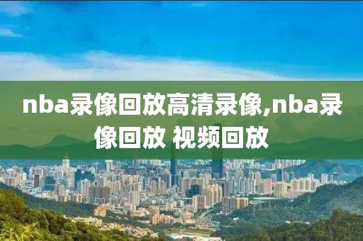 nba录像回放高清录像,nba录像回放 视频回放