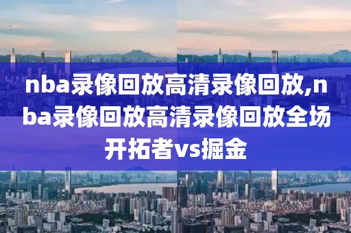 nba录像回放高清录像回放,nba录像回放高清录像回放全场开拓者vs掘金