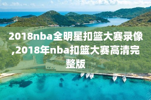 2018nba全明星扣篮大赛录像,2018年nba扣篮大赛高清完整版