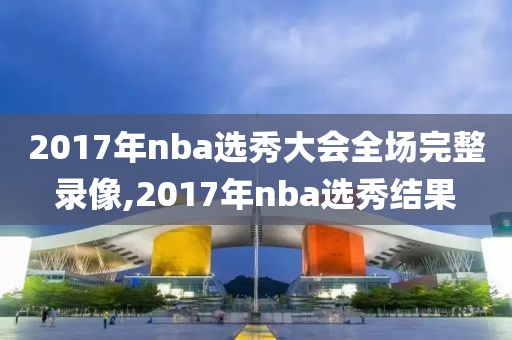 2017年nba选秀大会全场完整录像,2017年nba选秀结果