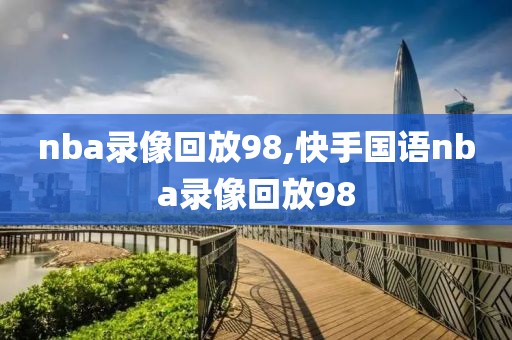 nba录像回放98,快手国语nba录像回放98