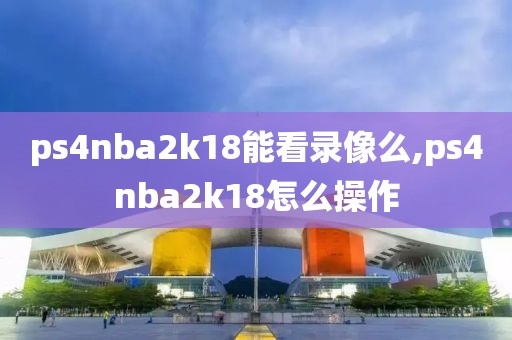 ps4nba2k18能看录像么,ps4nba2k18怎么操作