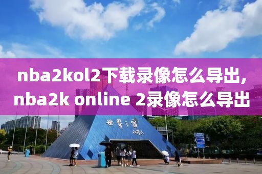 nba2kol2下载录像怎么导出,nba2k online 2录像怎么导出