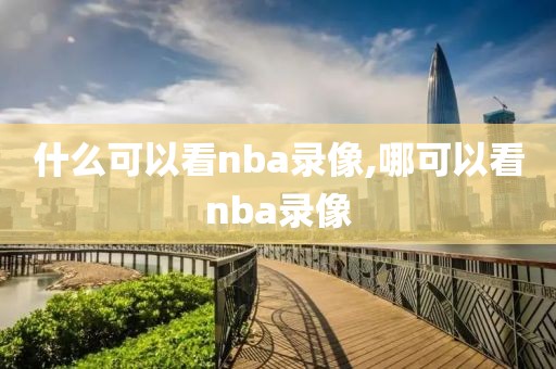 什么可以看nba录像,哪可以看nba录像