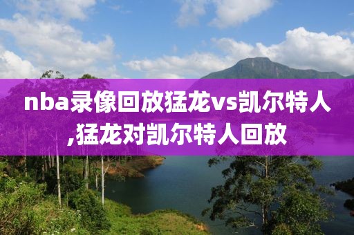 nba录像回放猛龙vs凯尔特人,猛龙对凯尔特人回放